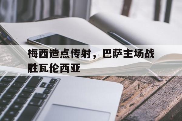 梅西造点传射，巴萨主场战胜瓦伦西亚的简单介绍