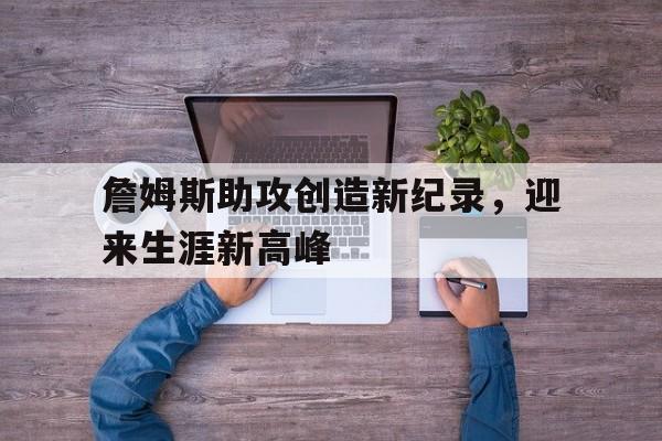 詹姆斯助攻创造新纪录，迎来生涯新高峰的简单介绍
