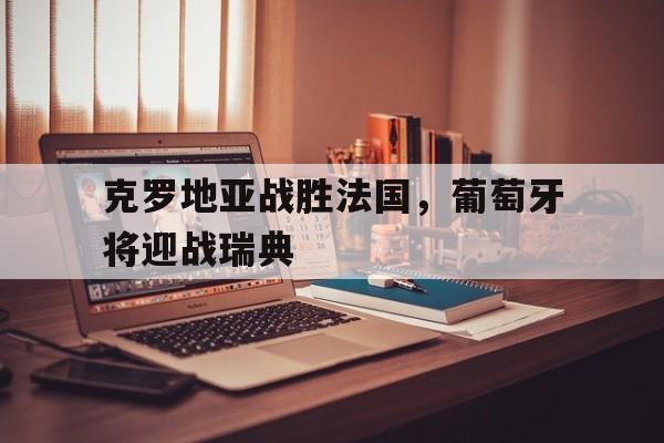 克罗地亚战胜法国，葡萄牙将迎战瑞典的简单介绍